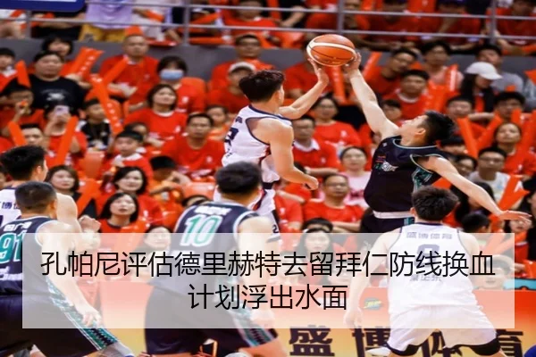 孔帕尼评估德里赫特去留拜仁防线换血计划浮出水面