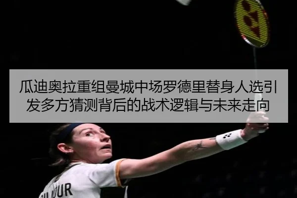 瓜迪奥拉重组曼城中场罗德里替身人选引发多方猜测背后的战术逻辑与未来走向